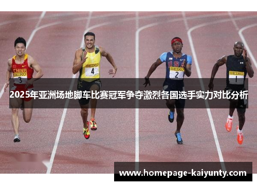 2025年亚洲场地脚车比赛冠军争夺激烈各国选手实力对比分析