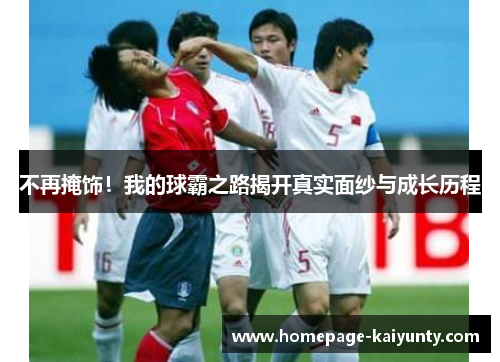 不再掩饰！我的球霸之路揭开真实面纱与成长历程