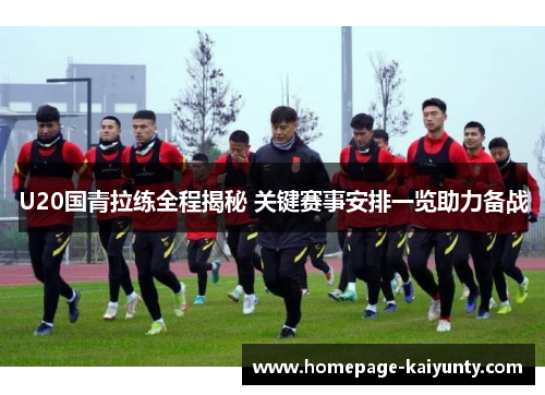 U20国青拉练全程揭秘 关键赛事安排一览助力备战