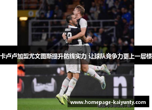 卡卢卢加盟尤文图斯提升防线实力 让球队竞争力更上一层楼