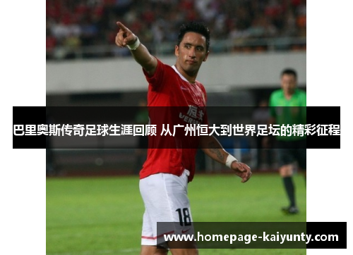 巴里奥斯传奇足球生涯回顾 从广州恒大到世界足坛的精彩征程