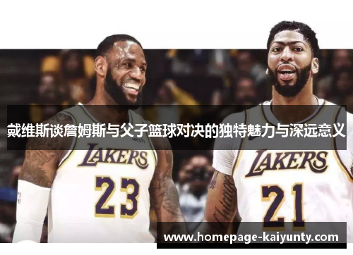 戴维斯谈詹姆斯与父子篮球对决的独特魅力与深远意义