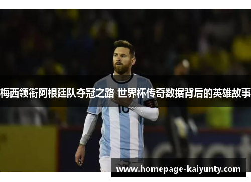 梅西领衔阿根廷队夺冠之路 世界杯传奇数据背后的英雄故事