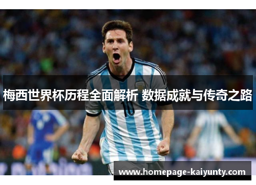 梅西世界杯历程全面解析 数据成就与传奇之路