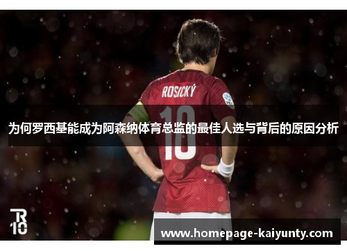 为何罗西基能成为阿森纳体育总监的最佳人选与背后的原因分析