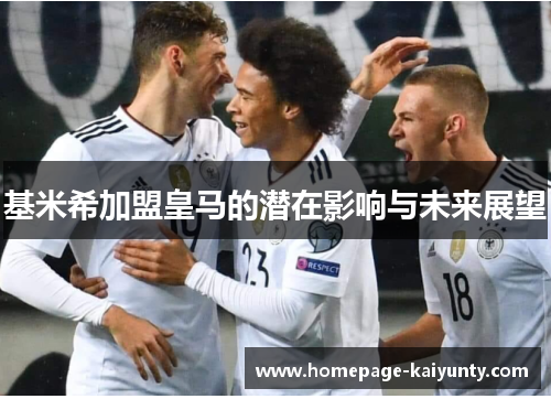 基米希加盟皇马的潜在影响与未来展望
