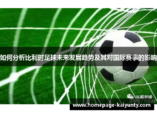 如何分析比利时足球未来发展趋势及其对国际赛事的影响