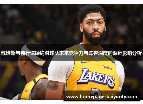 戴维斯与独行侠续约对球队未来竞争力与阵容深度的深远影响分析