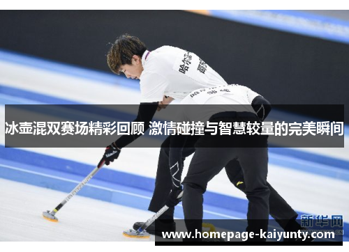 冰壶混双赛场精彩回顾 激情碰撞与智慧较量的完美瞬间