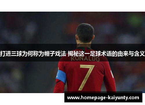 打进三球为何称为帽子戏法 揭秘这一足球术语的由来与含义