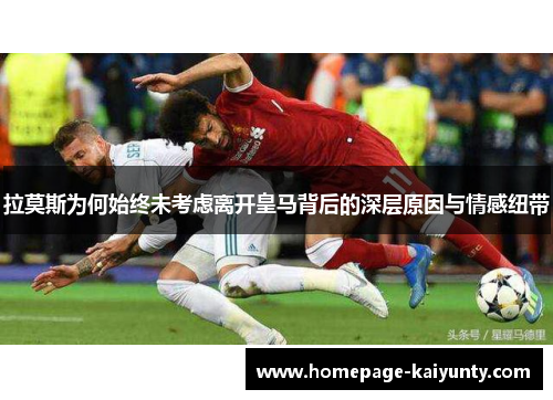 拉莫斯为何始终未考虑离开皇马背后的深层原因与情感纽带