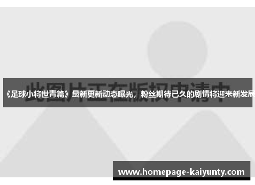 《足球小将世青篇》最新更新动态曝光，粉丝期待已久的剧情将迎来新发展
