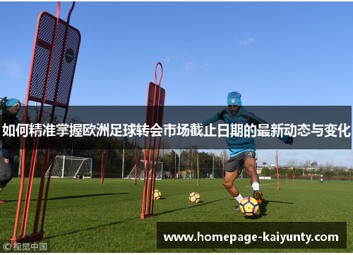 如何精准掌握欧洲足球转会市场截止日期的最新动态与变化