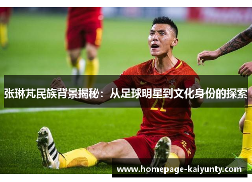 张琳芃民族背景揭秘：从足球明星到文化身份的探索