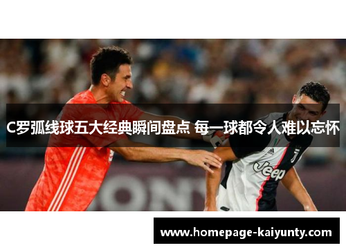 C罗弧线球五大经典瞬间盘点 每一球都令人难以忘怀