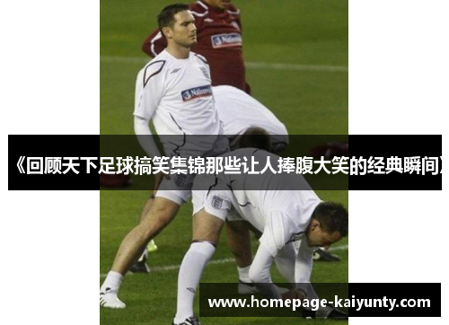 《回顾天下足球搞笑集锦那些让人捧腹大笑的经典瞬间》