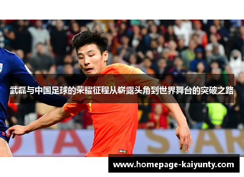 武磊与中国足球的荣耀征程从崭露头角到世界舞台的突破之路