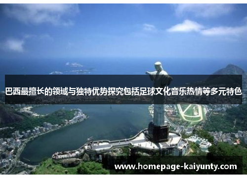 巴西最擅长的领域与独特优势探究包括足球文化音乐热情等多元特色
