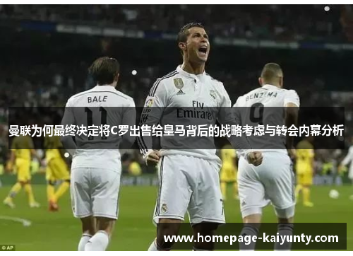 曼联为何最终决定将C罗出售给皇马背后的战略考虑与转会内幕分析