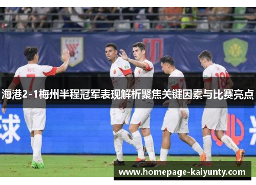 海港2-1梅州半程冠军表现解析聚焦关键因素与比赛亮点