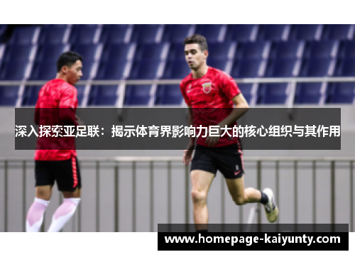 深入探索亚足联：揭示体育界影响力巨大的核心组织与其作用
