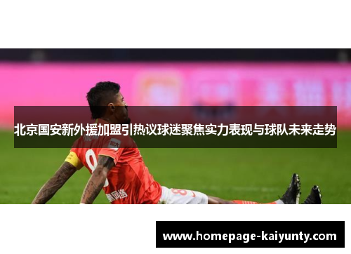 北京国安新外援加盟引热议球迷聚焦实力表现与球队未来走势
