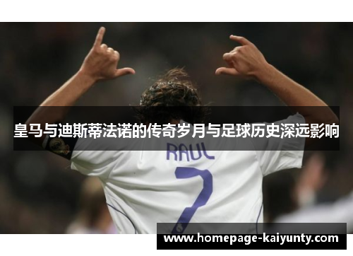 皇马与迪斯蒂法诺的传奇岁月与足球历史深远影响