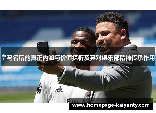 皇马名宿的真正内涵与价值探析及其对俱乐部精神传承作用