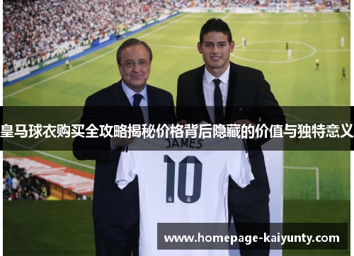 皇马球衣购买全攻略揭秘价格背后隐藏的价值与独特意义