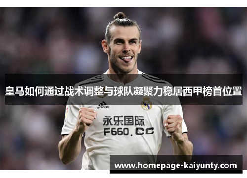 皇马如何通过战术调整与球队凝聚力稳居西甲榜首位置