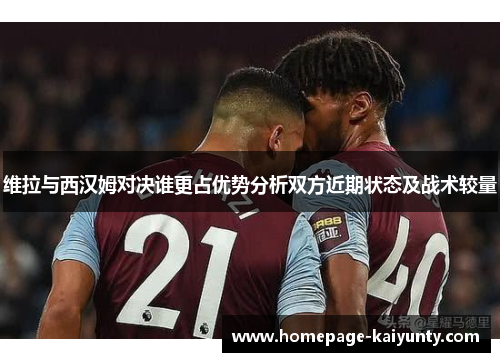 维拉与西汉姆对决谁更占优势分析双方近期状态及战术较量