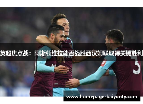 英超焦点战：阿斯顿维拉能否战胜西汉姆联取得关键胜利
