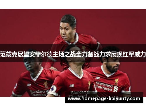 范戴克展望安菲尔德主场之战全力备战力求展现红军威力
