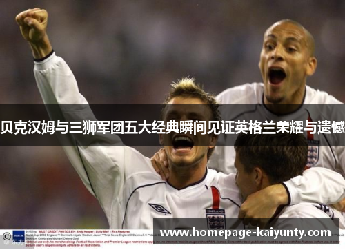 贝克汉姆与三狮军团五大经典瞬间见证英格兰荣耀与遗憾