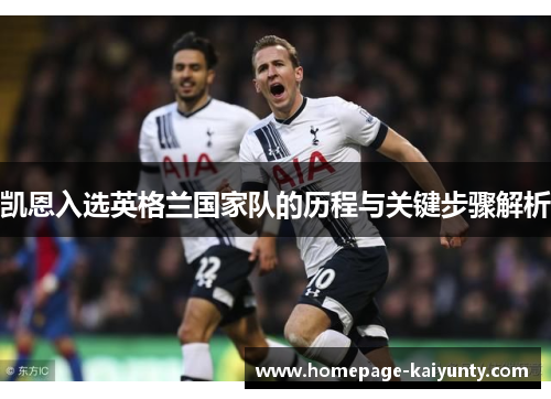 凯恩入选英格兰国家队的历程与关键步骤解析