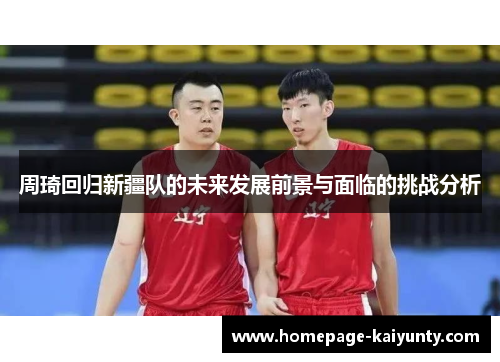 周琦回归新疆队的未来发展前景与面临的挑战分析
