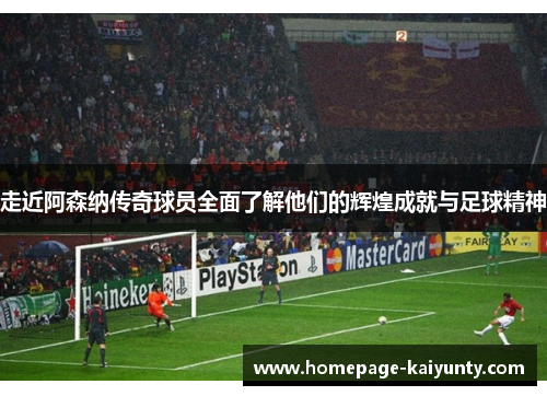 走近阿森纳传奇球员全面了解他们的辉煌成就与足球精神