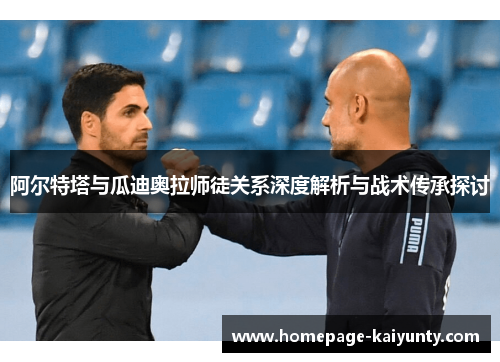 阿尔特塔与瓜迪奥拉师徒关系深度解析与战术传承探讨