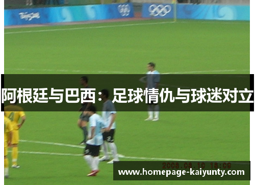 阿根廷与巴西：足球情仇与球迷对立