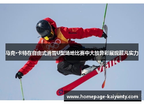 马克·卡特在自由式滑雪U型场地比赛中大放异彩展现超凡实力