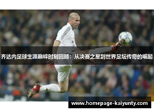 齐达内足球生涯巅峰时刻回顾：从决赛之星到世界足坛传奇的崛起