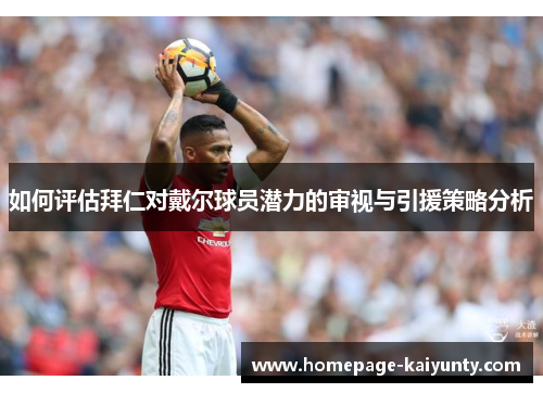 如何评估拜仁对戴尔球员潜力的审视与引援策略分析