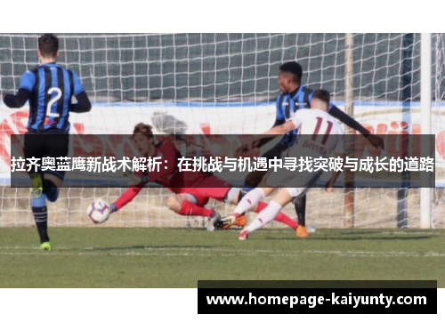 拉齐奥蓝鹰新战术解析:在挑战与机遇中寻找突破与成长的道路 拉齐奥蓝鹰新战术解析:在挑战与机遇中寻找突破与成长的道路