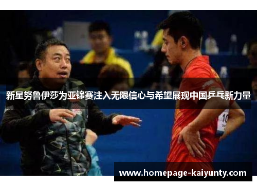 新星努鲁伊莎为亚锦赛注入无限信心与希望展现中国乒乓新力量