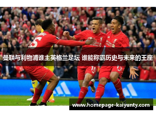 曼联与利物浦谁主英格兰足坛 谁能称霸历史与未来的王座 曼联与利物浦谁主英格兰足坛 谁能称霸历史与未来的王座