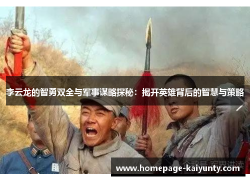 李云龙的智勇双全与军事谋略探秘：揭开英雄背后的智慧与策略