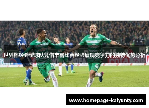 世界杯经验型球队凭借丰富比赛经验展现竞争力的独特优势分析 世界杯经验型球队凭借丰富比赛经验展现竞争力的独特优势分析