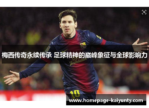 梅西传奇永续传承 足球精神的巅峰象征与全球影响力 梅西传奇永续传承 足球精神的巅峰象征与全球影响力