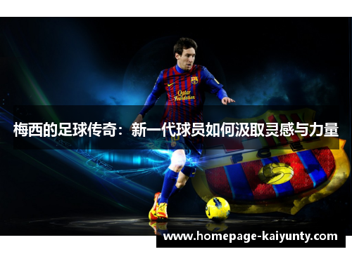 梅西的足球传奇：新一代球员如何汲取灵感与力量