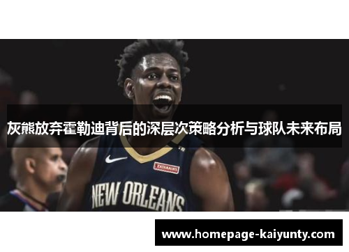 灰熊放弃霍勒迪背后的深层次策略分析与球队未来布局